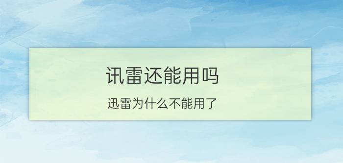 讯雷还能用吗 迅雷为什么不能用了？